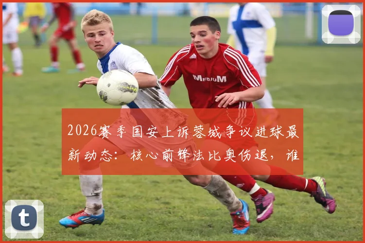 2026赛季国安上诉蓉城争议进球最新动态:核心前锋法比奥伤退,谁将顶替空缺引发关注
