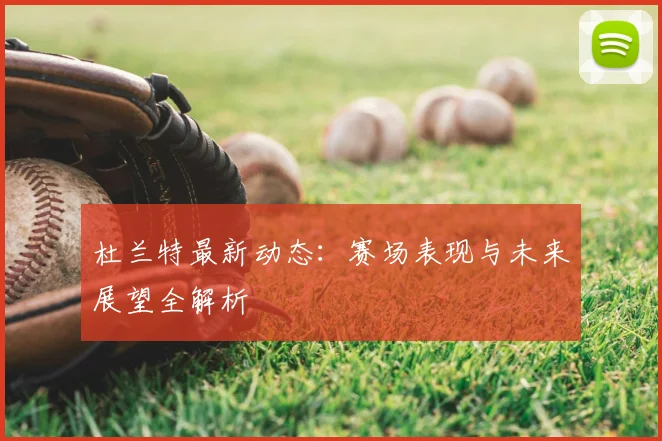 杜兰特最新动态：赛场表现与未来展望全解析