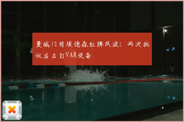 曼城门将埃德森红牌风波：两次抗议后击打VAR设备