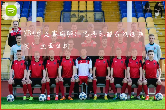 NBA季后赛前瞻：巴西队能否创造历史？全面分析