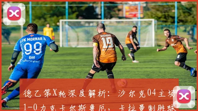 德乙第X轮深度解析:沙尔克04主场1-0力克卡尔斯鲁厄,卡拉曼制胜球战术全回顾
