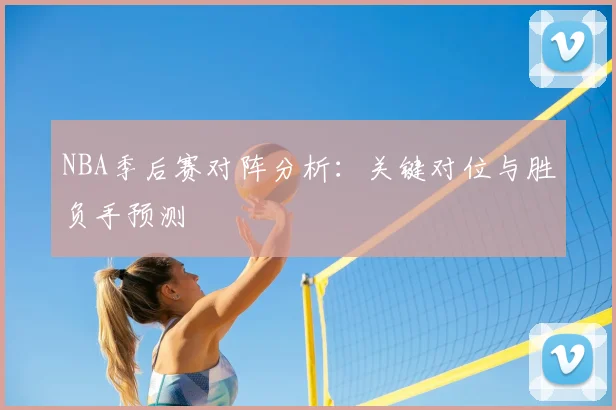NBA季后赛对阵分析：关键对位与胜负手预测