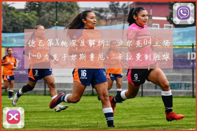 德乙第X轮深度解析：沙尔克04主场1-0力克卡尔斯鲁厄，卡拉曼制胜球战术全回顾