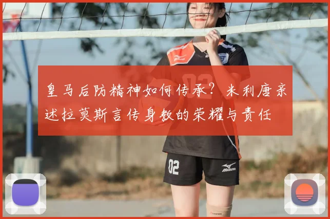 皇马后防精神如何传承？米利唐亲述拉莫斯言传身教的荣耀与责任