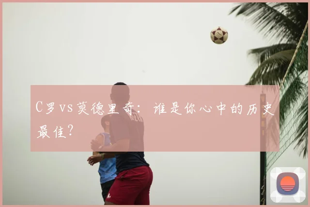 C罗vs莫德里奇：谁是你心中的历史最佳？