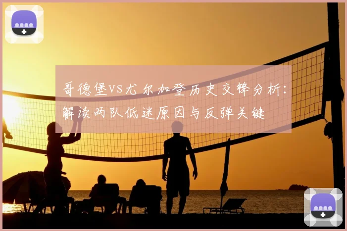 哥德堡vs尤尔加登历史交锋分析：解读两队低迷原因与反弹关键