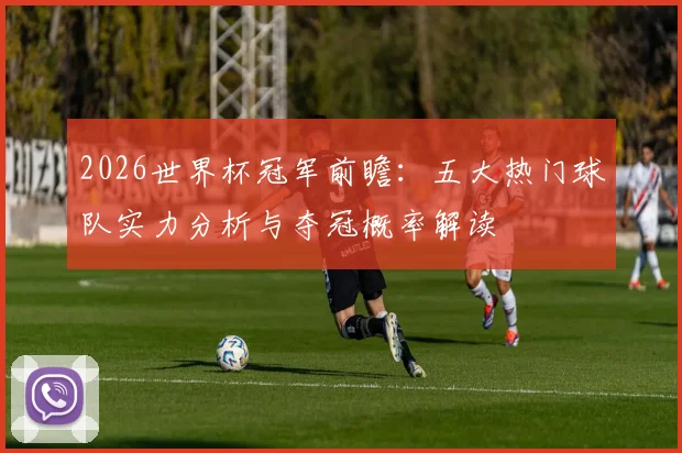 2026世界杯冠军前瞻:五大热门球队实力分析与夺冠概率解读