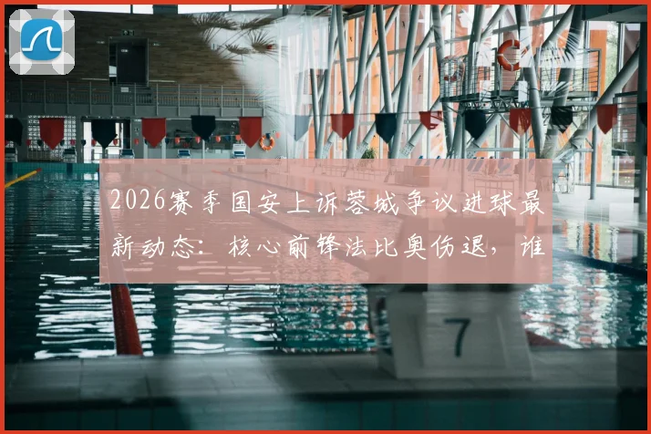 2026赛季国安上诉蓉城争议进球最新动态：核心前锋法比奥伤退，谁将顶替空缺引发关注