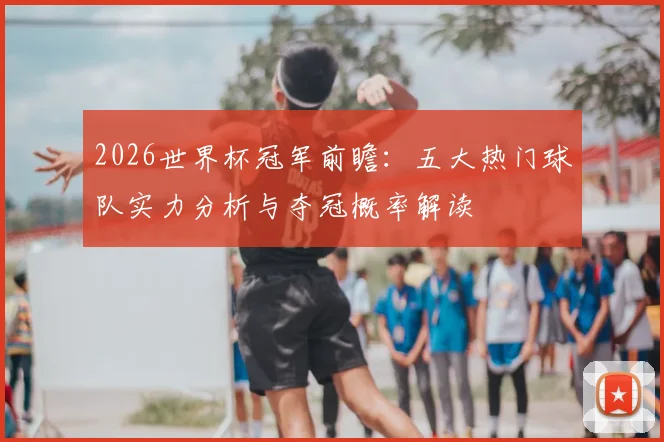 2026世界杯冠军前瞻：五大热门球队实力分析与夺冠概率解读