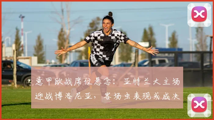 意甲欧战席位悬念：亚特兰大主场迎战博洛尼亚，客场虫表现或成决定因素