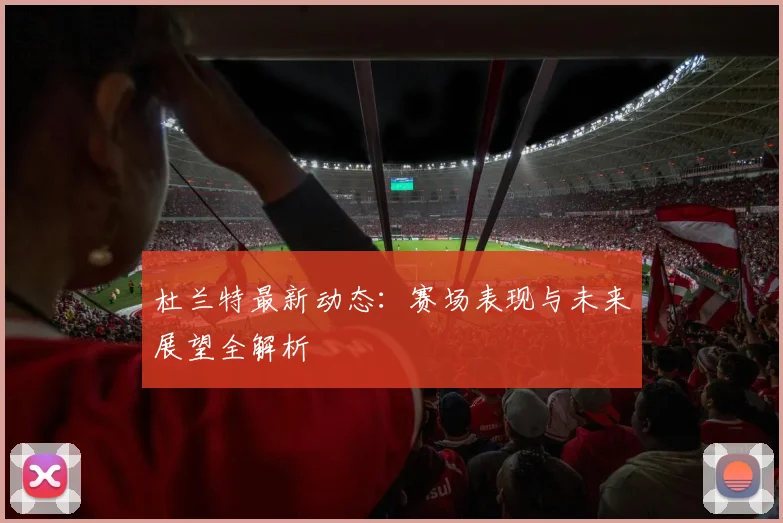 杜兰特最新动态：赛场表现与未来展望全解析