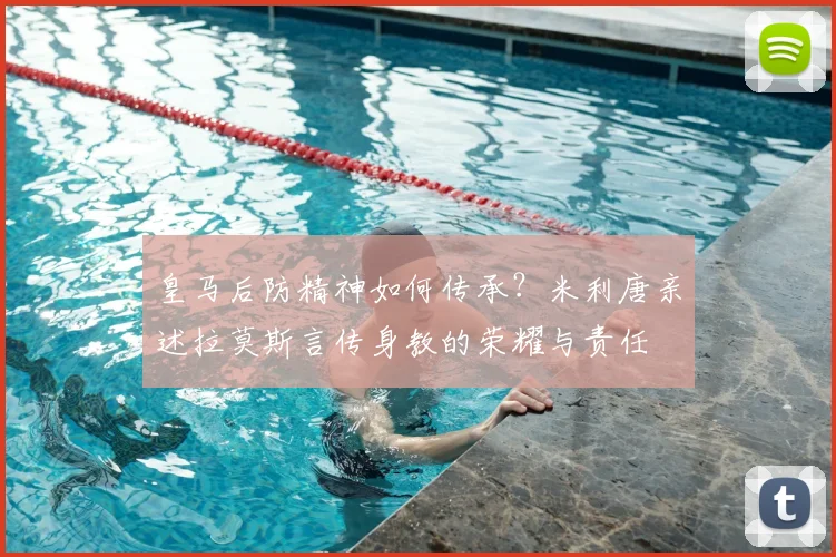 皇马后防精神如何传承?米利唐亲述拉莫斯言传身教的荣耀与责任
